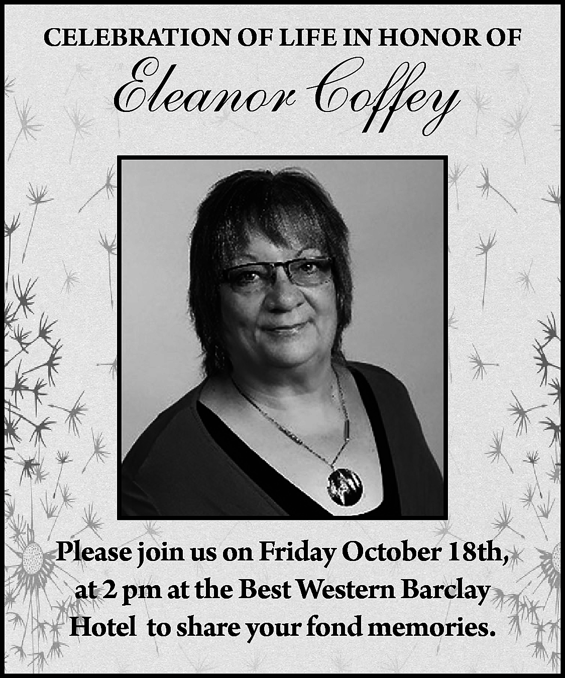 CELEBRATION OF LIFE IN HONOR  CELEBRATION OF LIFE IN HONOR OF    Eleanor Coffey    Please join us on Friday October 18th,  at 2 pm at the Best Western Barclay  Hotel to share your fond memories.    