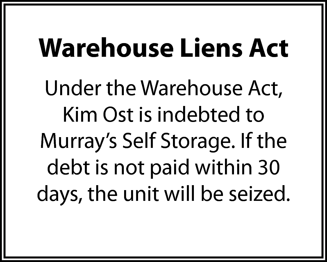 Warehouse Liens Act <br>Under the  Warehouse Liens Act  Under the Warehouse Act,  Kim Ost is indebted to  Murray’s Self Storage. If the  debt is not paid within 30  days, the unit will be seized.    