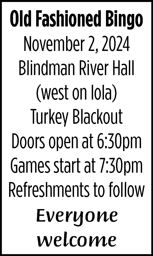 Old Fashioned Bingo <br> <br>November  Old Fashioned Bingo    November 2, 2024  Blindman River Hall  (west on lola)  Turkey Blackout  Doors open at 6:30pm  Games start at 7:30pm  Refreshments to follow  Everyone  welcome    