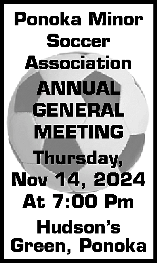 Ponoka Minor <br>Soccer <br>Association <br>ANNUAL  Ponoka Minor  Soccer  Association  ANNUAL  GENERAL  MEETING  Thursday,  Nov 14, 2024  At 7:00 Pm  Hudson’s  Green, Ponoka    