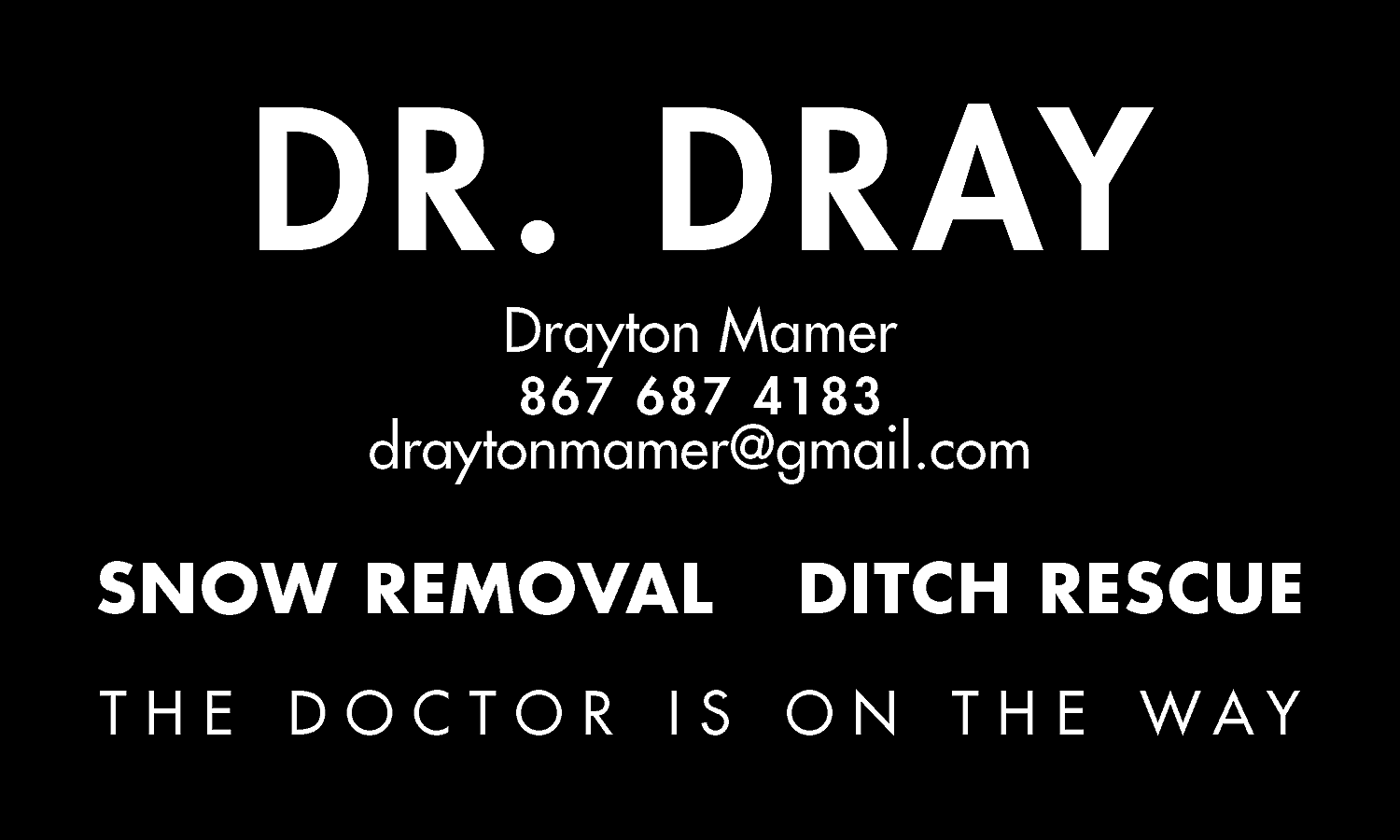 DR. DRAY <br>Drayton Mamer <br>867  DR. DRAY  Drayton Mamer  867 687 4183    draytonmamer@gmail.com    SNOW REMOVAL    DITCH RESCUE    T H E D O C T O R I S O N T H E WAY    