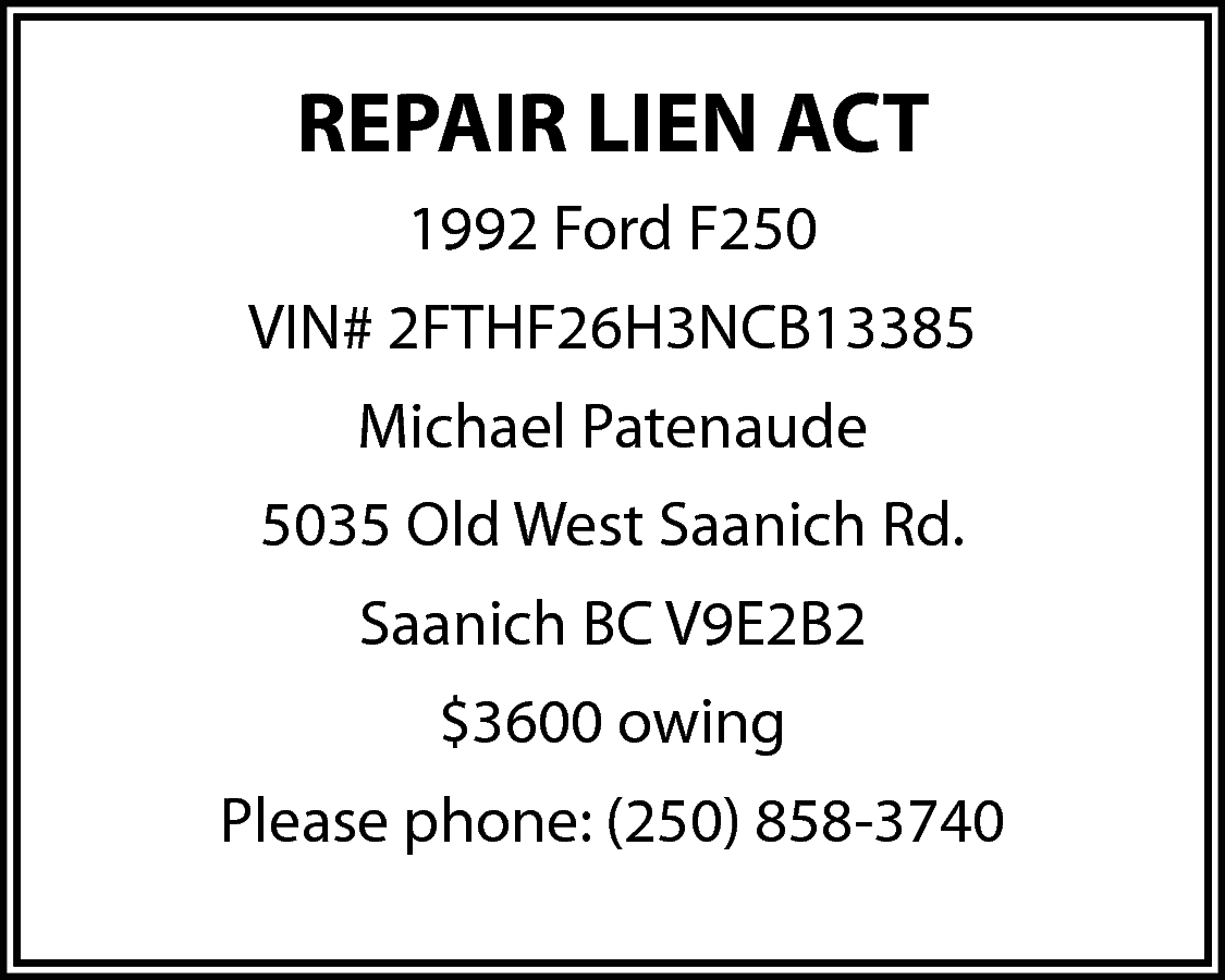 REPAIR LIEN ACT <br>1992 Ford  REPAIR LIEN ACT  1992 Ford F250  VIN# 2FTHF26H3NCB13385  Michael Patenaude  5035 Old West Saanich Rd.  Saanich BC V9E2B2  $3600 owing  Please phone: (250) 858-3740    