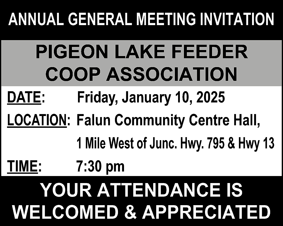 ANNUAL GENERAL MEETING INVITATION <br>  ANNUAL GENERAL MEETING INVITATION    PIGEON LAKE FEEDER  COOP ASSOCIATION    DATE:  Friday, January 10, 2025  LOCATION: Falun Community Centre Hall,  1 Mile West of Junc. Hwy. 795 & Hwy 13  TIME:  7:30 pm    YOUR ATTENDANCE IS  WELCOMED & APPRECIATED    