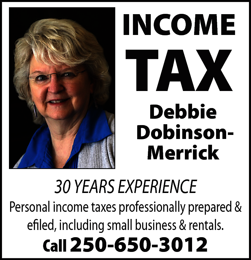 INCOME <br> <br>TAX <br> <br>Debbie  INCOME    TAX    Debbie  DobinsonMerrick    30 YEARS EXPERIENCE    Personal income taxes professionally prepared &  efiled, including small business & rentals.    Call 250-650-3012    