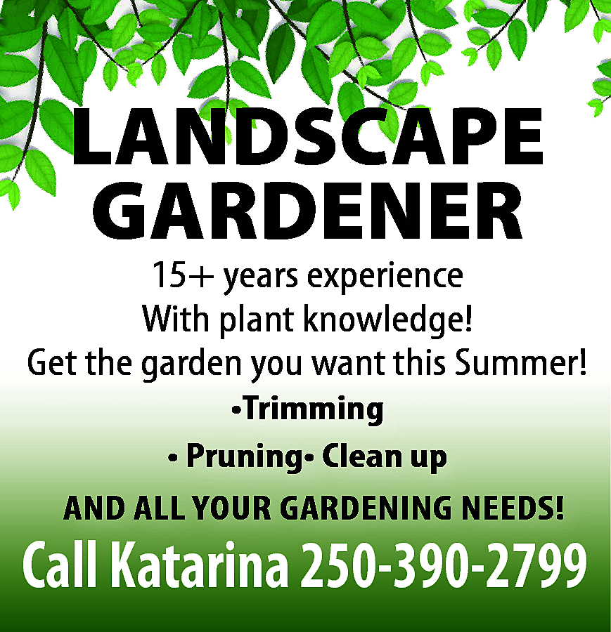LANDSCAPE <br>GARDENER <br> <br>15+ years  LANDSCAPE  GARDENER    15+ years experience  With plant knowledge!  Get the garden you want this Summer!  •Trimming  • Pruning• Clean up  AND ALL YOUR GARDENING NEEDS!    Call Katarina 250-390-2799    