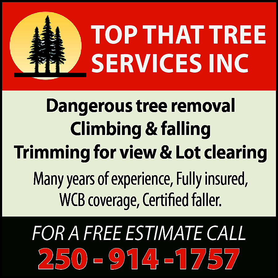 TOP THAT TREE <br>SERVICES INC  TOP THAT TREE  SERVICES INC  Dangerous tree removal  Climbing & falling  Trimming for view & Lot clearing  Many years of experience, Fully insured,  WCB coverage, Certified faller.    FOR A FREE ESTIMATE CALL    250 - 914 -1757    