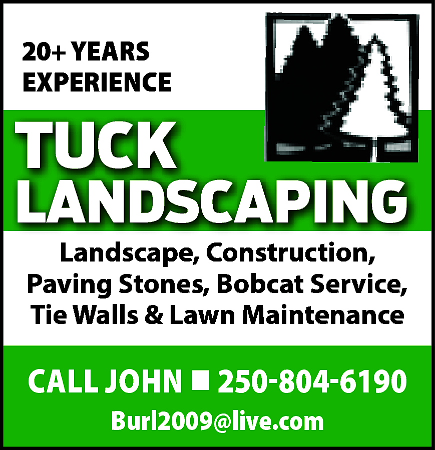 20+ YEARS <br>EXPERIENCE <br> <br>TUCK  20+ YEARS  EXPERIENCE    TUCK    LANDSCAPING    Landscape, Construction,  Construction,  Landscape,  PavingStones  Stones,• Spring  BobcatCleanups  Service,  Paving  Tie Walls  Walls & Lawn Maintenance  Tie  Maintenance    CALL JOHN  250-804-6190  Burl2009@live.com    