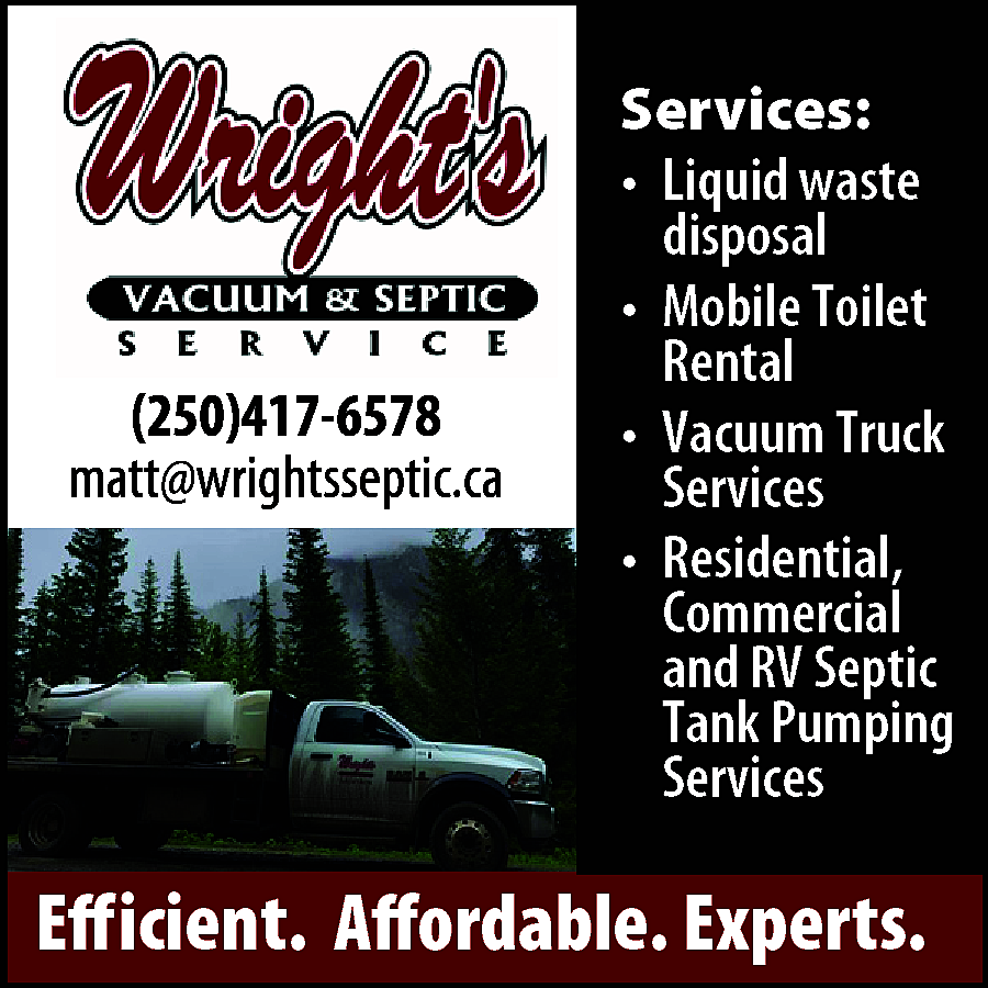 (250)417-6578 <br>matt@wrightsseptic.ca <br> <br>Services: <br>•	  (250)417-6578  matt@wrightsseptic.ca    Services:  •	 Liquid waste  disposal  •	 Mobile Toilet  Rental  •	 Vacuum Truck  Services  •	 Residential,  Commercial  and RV Septic  Tank Pumping  Services    Efficient. Affordable. Experts.    