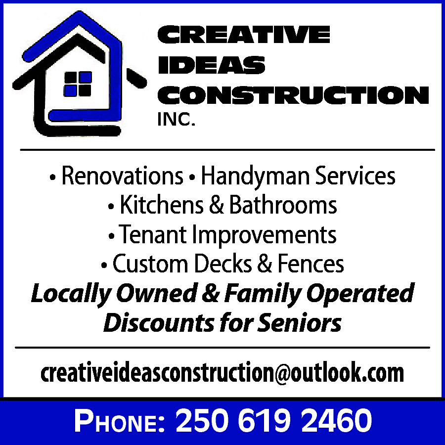 CREATIVE <br>IDEAS <br>CONSTRUCTION <br> <br>INC.  CREATIVE  IDEAS  CONSTRUCTION    INC.    • Renovations • Handyman Services  • Kitchens & Bathrooms  • Tenant Improvements  • Custom Decks & Fences  Locally Owned & Family Operated  Discounts for Seniors    creativeideasconstruction@outlook.com  Phone: 250 619 2460    