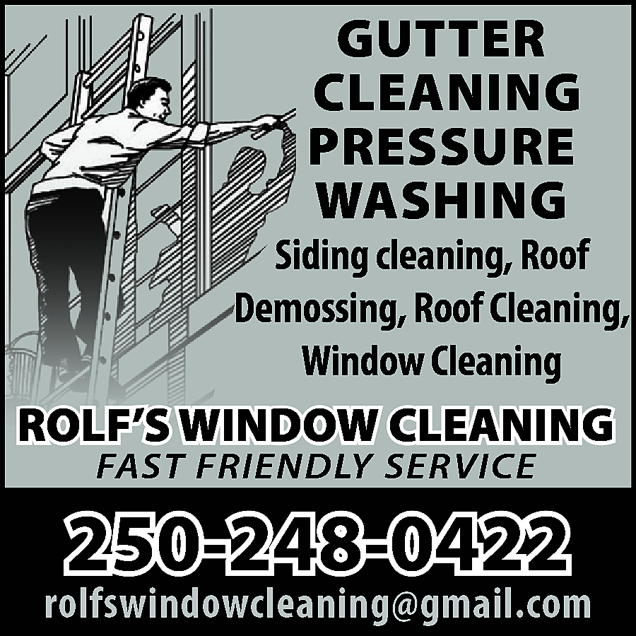 GUTTER <br>CLEANING <br>PRESSURE <br>WASHING <br>  GUTTER  CLEANING  PRESSURE  WASHING    Siding cleaning, Roof  Demossing, Roof Cleaning,  Window Cleaning    ROLF’S WINDOW CLEANING  FAST FRIENDLY SERVICE    250-248-0422    rolfswindowcleaning@gmail.com    