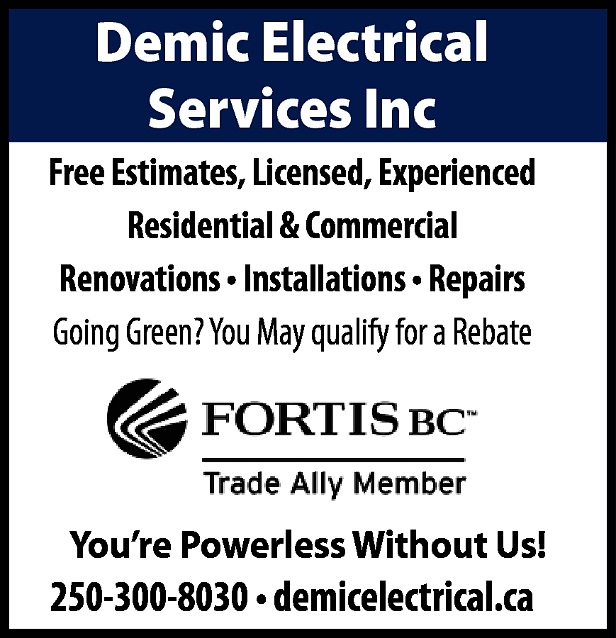 Demic Electrical <br>Services Inc <br>Free  Demic Electrical  Services Inc  Free Estimates, Licensed, Experienced  Residential & Commercial  Renovations • Installations • Repairs  Going Green? You May qualify for a Rebate    You’re Powerless Without Us!    250-300-8030 • demicelectrical.ca    