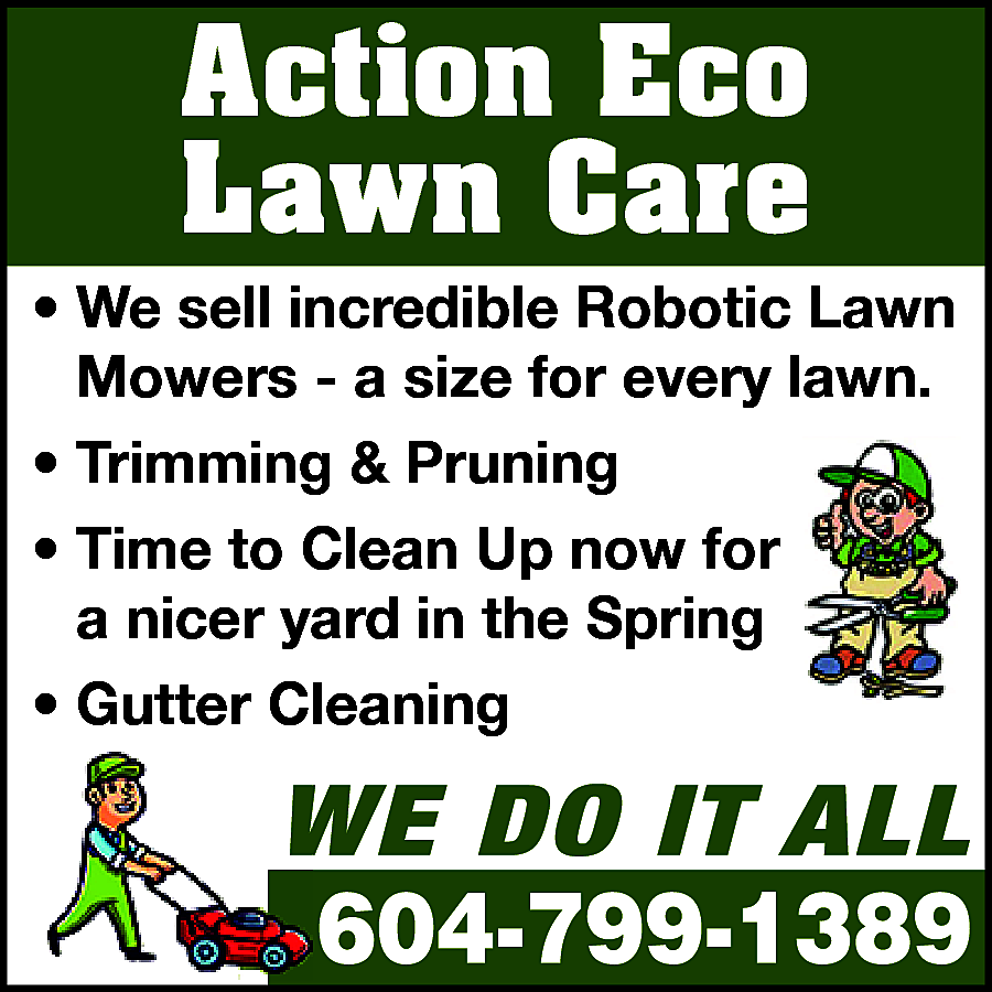 We sell incredible Robotic Lawn  We sell incredible Robotic Lawn Mowers - a size for every lawn. Trimming & Pruning Time to clean up now for a nicer yard in the Spring Gutter Cleaning 15% off prebooked hedge trimming Ask about our 3rd party verified drought resistant grass seed WE DO IT ALL 604-799-1389