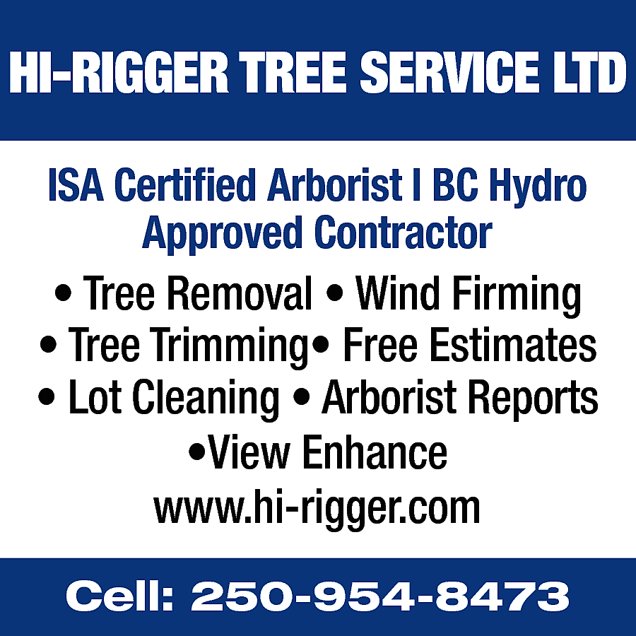 HI-RIGGER TREE SERVICE LTD <br>ISA  HI-RIGGER TREE SERVICE LTD  ISA Certified Arborist l BC Hydro  Approved Contractor  • Tree Removal • Wind Firming  • Tree Trimming• Free Estimates  • Lot Cleaning • Arborist Reports  •View Enhance  www.hi-rigger.com  Cell: 250-954-8473    