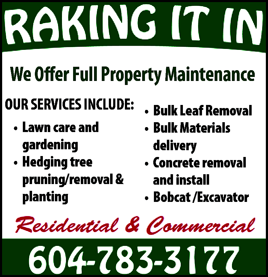Raking It In We offer  Raking It In We offer Full Property Maintenance Our Services include: Lawn care & gardening * Hedging tree, pruning/removal & planting Top Soil Delivery * Concrete removal & install * Bobcat / excavator * Logistics and transport / hot shot Residential & Commercial 604-783-3177 