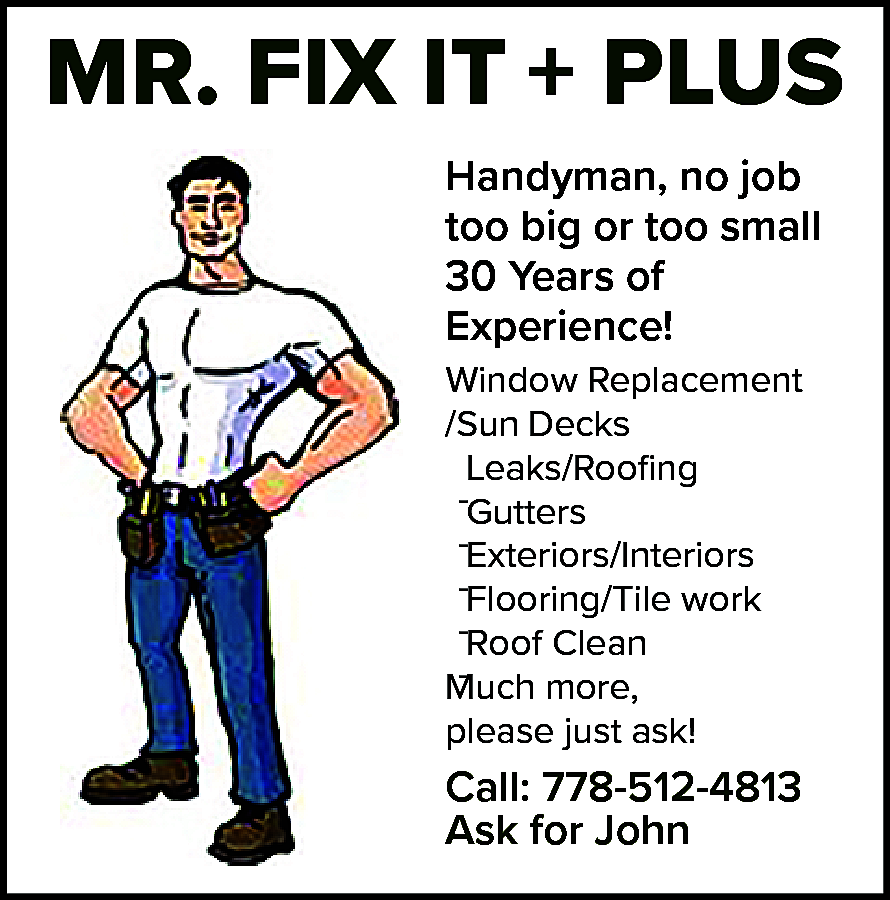 MR. FIX IT + PLUS  MR. FIX IT + PLUS Handyman, no job too big or too small 30 Years of Experience! Window Replacement /Sun Decks -Leaks/Roofing -Gutters -Exteriors/Interiors -Flooring/Tile work -Roof Clean Much more, please just ask! Call: 778-512-4813 Ask for Joh